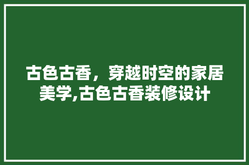 古色古香，穿越时空的家居美学,古色古香装修设计