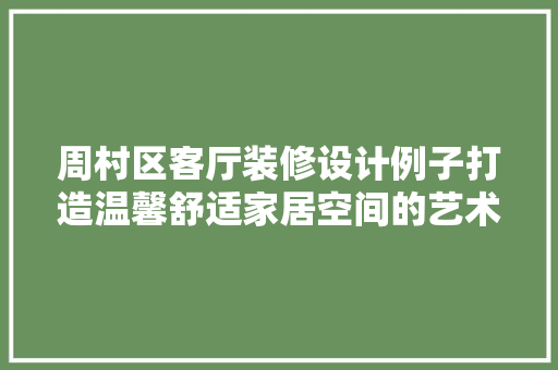 周村区客厅装修设计例子打造温馨舒适家居空间的艺术