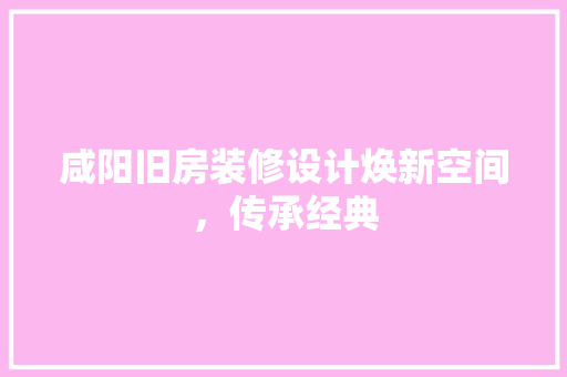 咸阳旧房装修设计焕新空间，传承经典