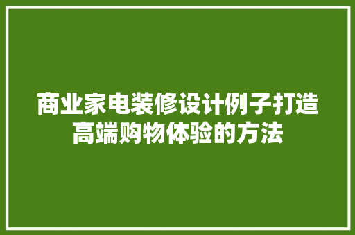 商业家电装修设计例子打造高端购物体验的方法