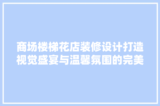 商场楼梯花店装修设计打造视觉盛宴与温馨氛围的完美融合