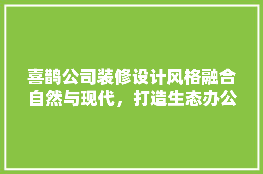 喜鹊公司装修设计风格融合自然与现代，打造生态办公空间