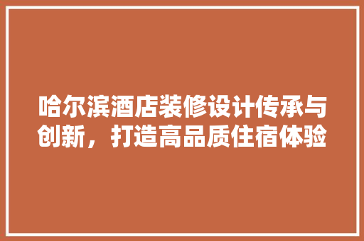 哈尔滨酒店装修设计传承与创新，打造高品质住宿体验