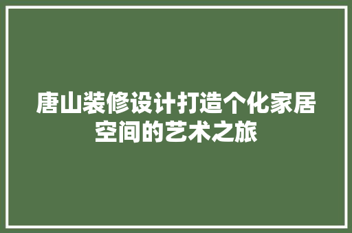 唐山装修设计打造个化家居空间的艺术之旅