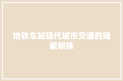 地铁车站现代城市交通的璀璨明珠