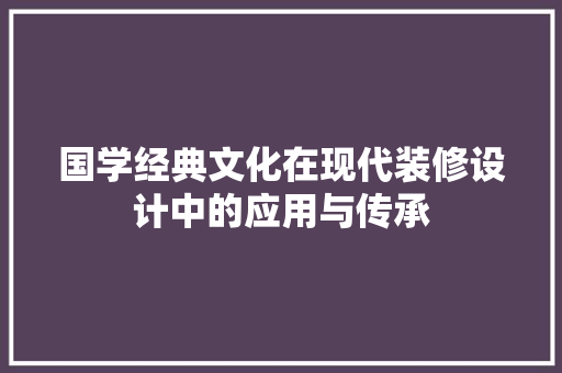 国学经典文化在现代装修设计中的应用与传承