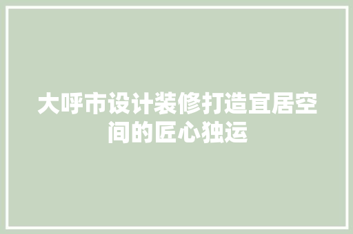 大呼市设计装修打造宜居空间的匠心独运