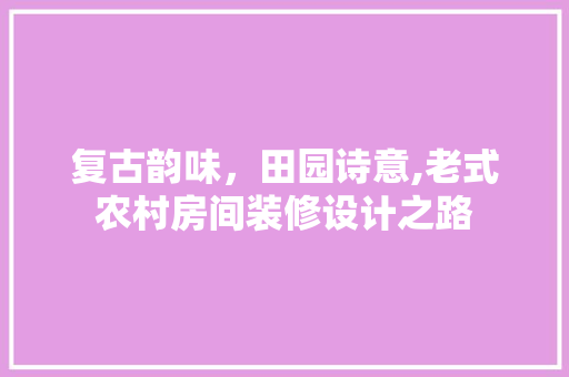复古韵味，田园诗意,老式农村房间装修设计之路