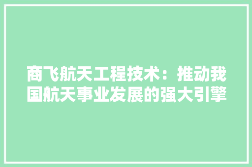 商飞航天工程技术：推动我国航天事业发展的强大引擎