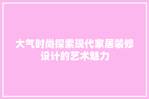 大气时尚探索现代家居装修设计的艺术魅力