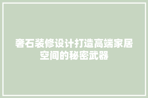 奢石装修设计打造高端家居空间的秘密武器