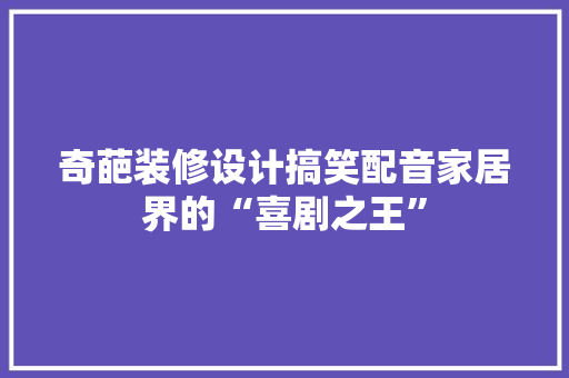 奇葩装修设计搞笑配音家居界的“喜剧之王”