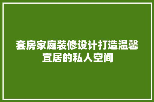 套房家庭装修设计打造温馨宜居的私人空间