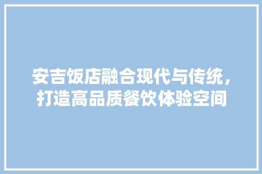 安吉饭店融合现代与传统，打造高品质餐饮体验空间