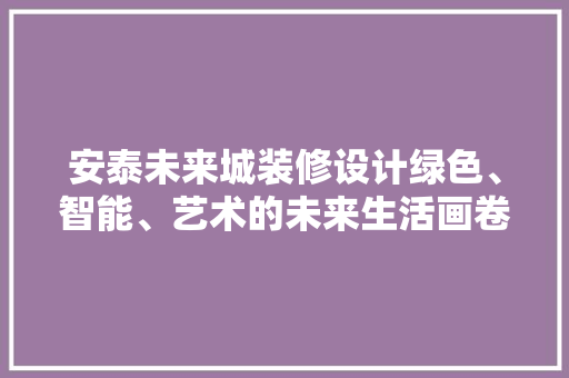 安泰未来城装修设计绿色、智能、艺术的未来生活画卷