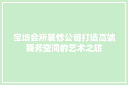 宝坻会所装修公司打造高端商务空间的艺术之旅