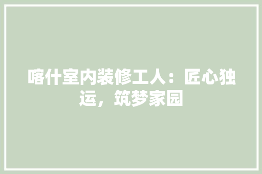 喀什室内装修工人：匠心独运，筑梦家园 卧室装修