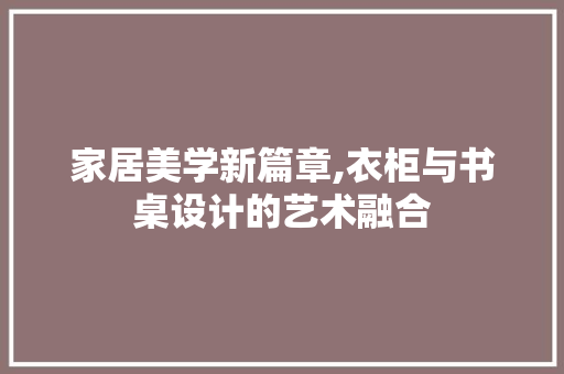 家居美学新篇章,衣柜与书桌设计的艺术融合