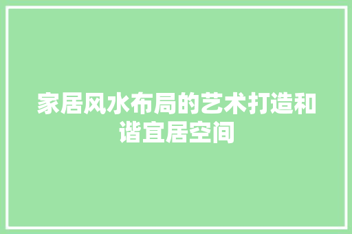 家居风水布局的艺术打造和谐宜居空间