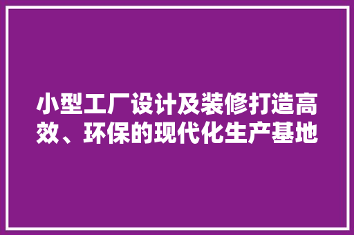 小型工厂设计及装修打造高效、环保的现代化生产基地