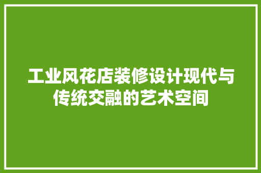 工业风花店装修设计现代与传统交融的艺术空间