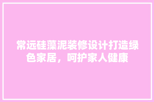 常远硅藻泥装修设计打造绿色家居，呵护家人健康
