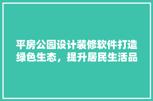 平房公园设计装修软件打造绿色生态，提升居民生活品质
