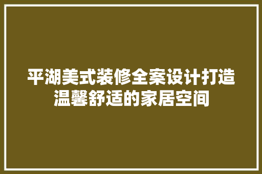 平湖美式装修全案设计打造温馨舒适的家居空间