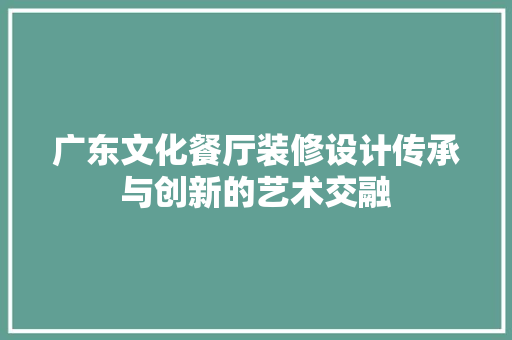 广东文化餐厅装修设计传承与创新的艺术交融