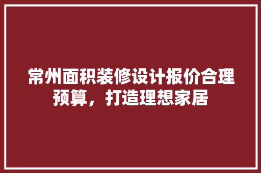 常州面积装修设计报价合理预算，打造理想家居