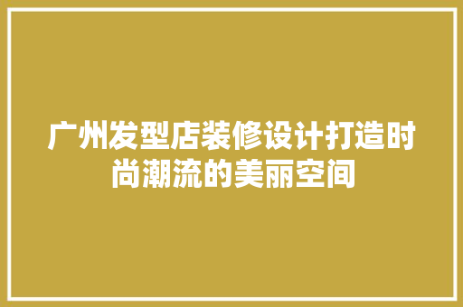 广州发型店装修设计打造时尚潮流的美丽空间 软装设计