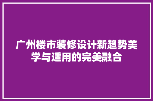 广州楼市装修设计新趋势美学与适用的完美融合