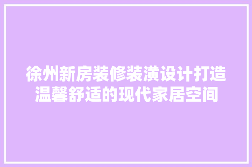 徐州新房装修装潢设计打造温馨舒适的现代家居空间
