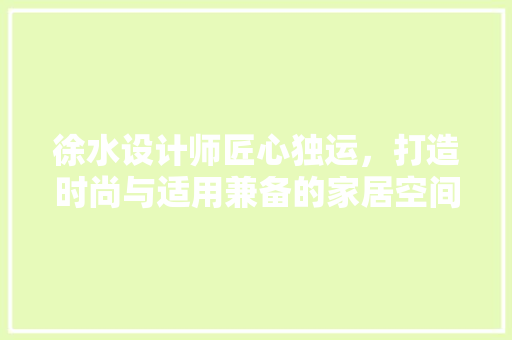 徐水设计师匠心独运，打造时尚与适用兼备的家居空间