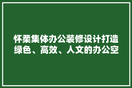 怀柔集体办公装修设计打造绿色、高效、人文的办公空间