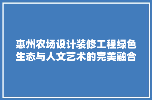 惠州农场设计装修工程绿色生态与人文艺术的完美融合