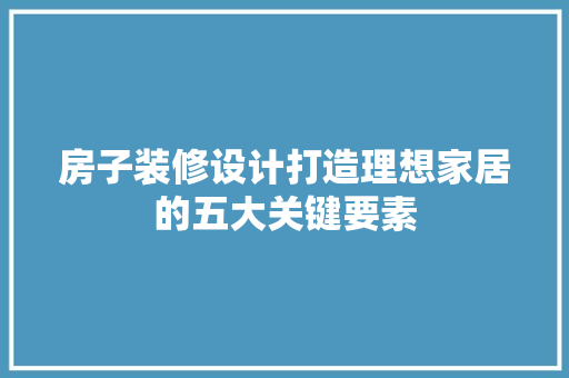 房子装修设计打造理想家居的五大关键要素