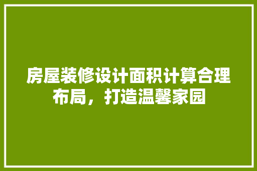 房屋装修设计面积计算合理布局，打造温馨家园