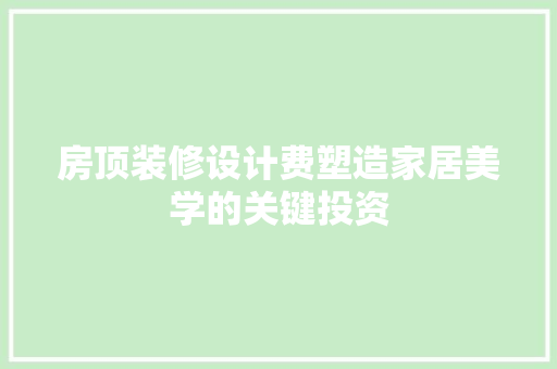 房顶装修设计费塑造家居美学的关键投资