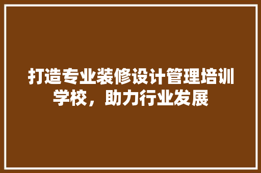 打造专业装修设计管理培训学校，助力行业发展