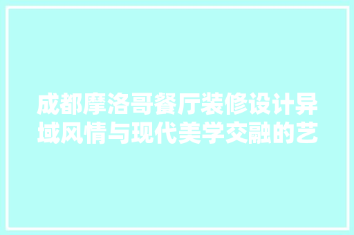 成都摩洛哥餐厅装修设计异域风情与现代美学交融的艺术空间