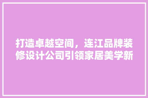 打造卓越空间，连江品牌装修设计公司引领家居美学新风尚