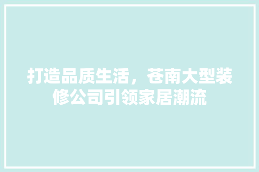 打造品质生活，苍南大型装修公司引领家居潮流