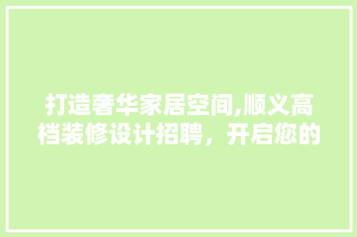 打造奢华家居空间,顺义高档装修设计招聘，开启您的设计梦想之旅