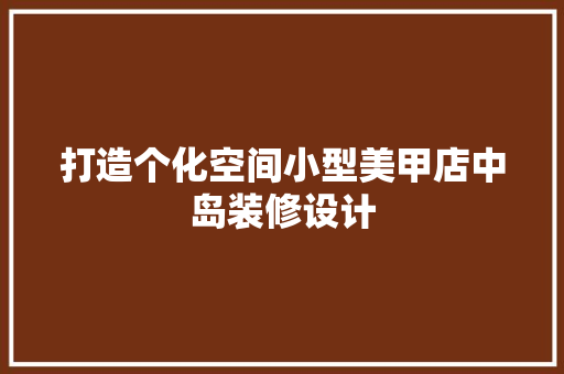 打造个化空间小型美甲店中岛装修设计
