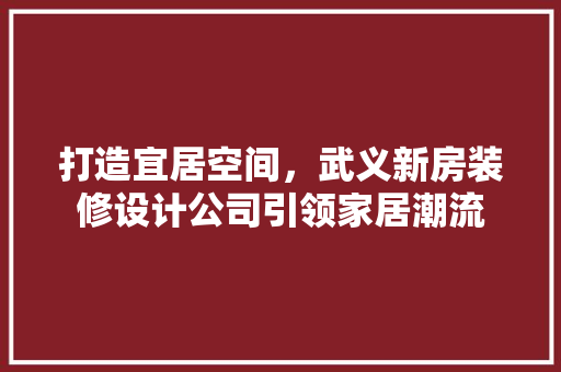 打造宜居空间，武义新房装修设计公司引领家居潮流