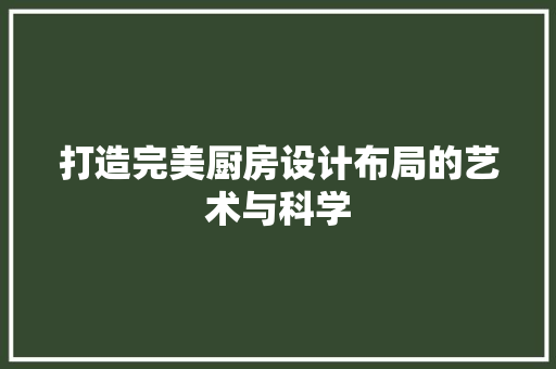 打造完美厨房设计布局的艺术与科学
