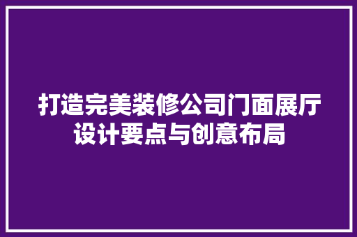 打造完美装修公司门面展厅设计要点与创意布局