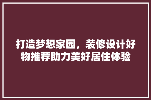 打造梦想家园，装修设计好物推荐助力美好居住体验 木雕艺术
