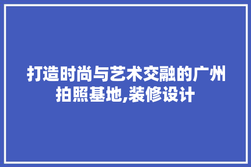 打造时尚与艺术交融的广州拍照基地,装修设计